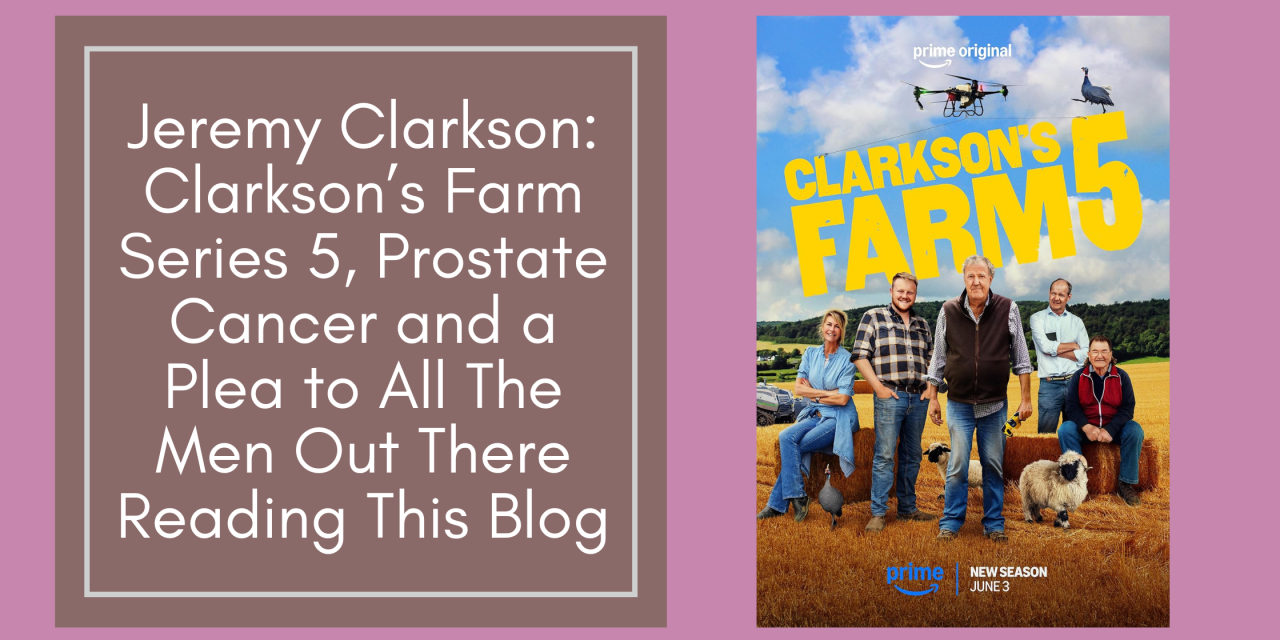 Jeremy Clarkson: Clarkson’s Farm Series 5, Prostate Cancer and a Plea to All The Men Out There Reading This Blog